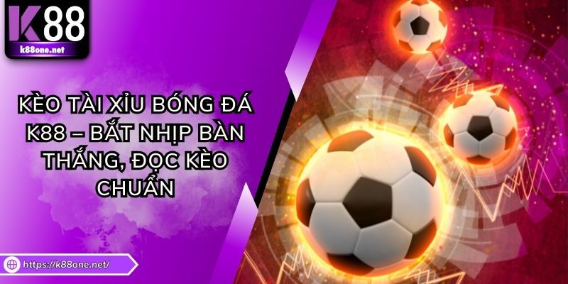 Kèo Tài Xỉu Bóng Đá K88 – Bắt Nhịp Bàn Thắng, Đọc Kèo Chuẩn