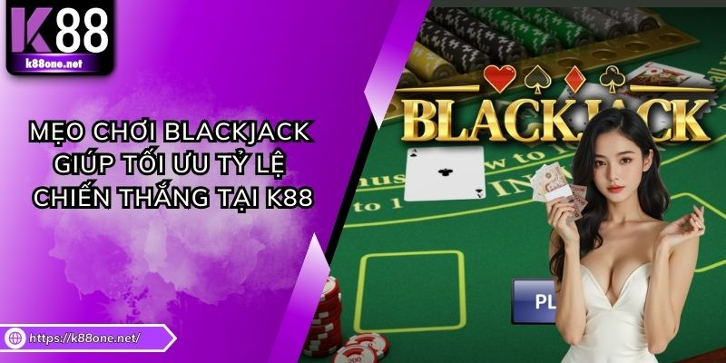 Mẹo Chơi Blackjack Giúp Tối Ưu Tỷ Lệ Chiến Thắng Tại K88